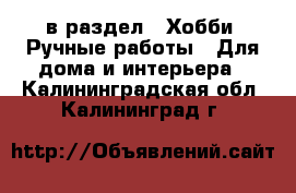  в раздел : Хобби. Ручные работы » Для дома и интерьера . Калининградская обл.,Калининград г.